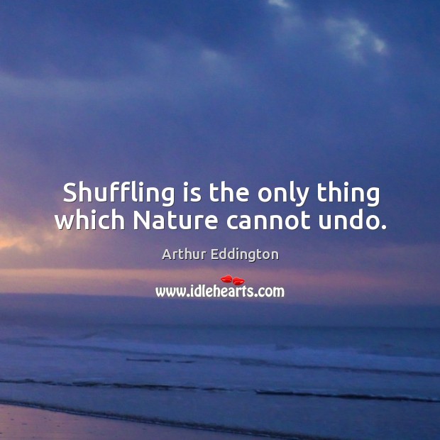 Shuffling is the only thing which nature cannot undo. Image