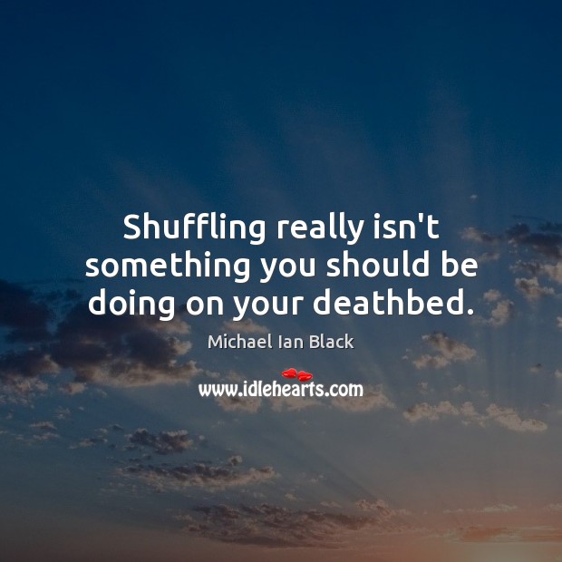 Shuffling really isn’t something you should be doing on your deathbed. Michael Ian Black Picture Quote