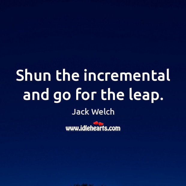Shun the incremental and go for the leap. Image