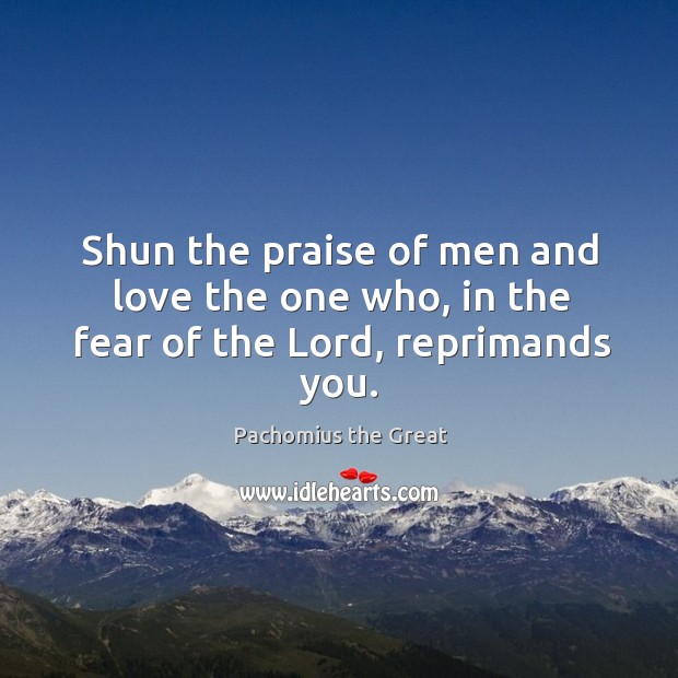 Shun the praise of men and love the one who, in the fear of the Lord, reprimands you. Pachomius the Great Picture Quote