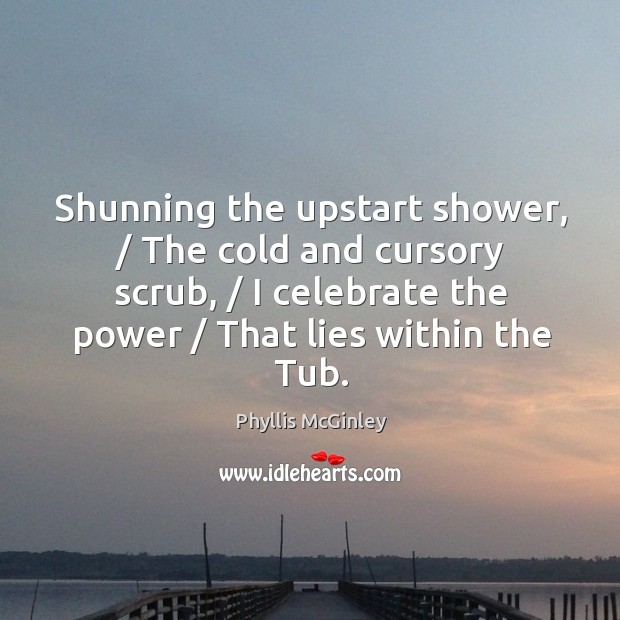 Shunning the upstart shower, / The cold and cursory scrub, / I celebrate the Image