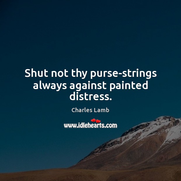 Shut not thy purse-strings always against painted distress. Charles Lamb Picture Quote