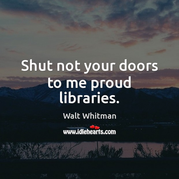 Shut not your doors to me proud libraries. Walt Whitman Picture Quote