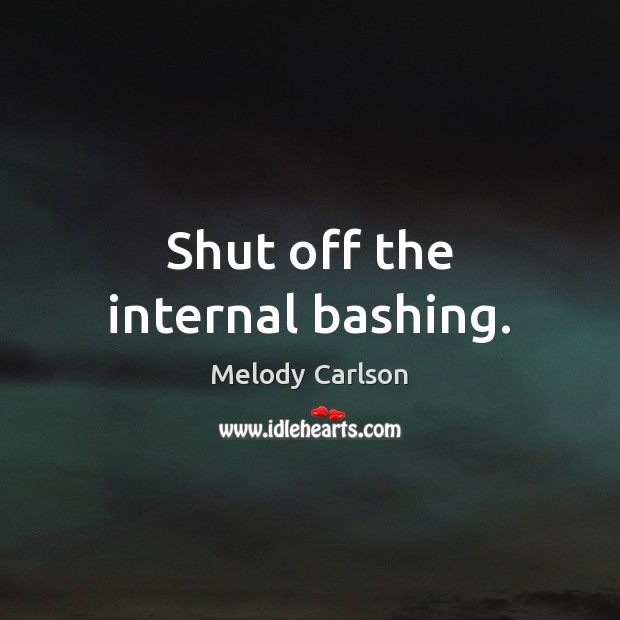Shut off the internal bashing. Melody Carlson Picture Quote