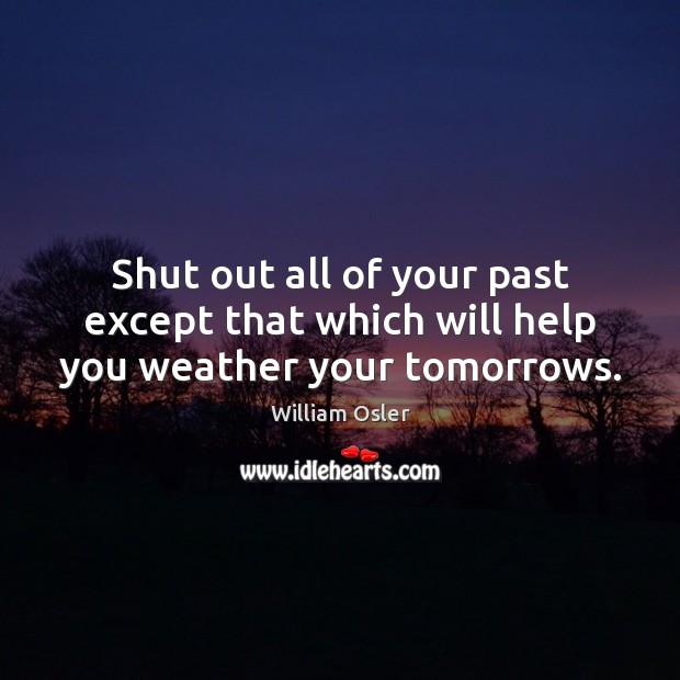 Shut out all of your past except that which will help you weather your tomorrows. William Osler Picture Quote