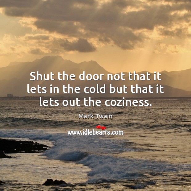Shut the door not that it lets in the cold but that it lets out the coziness. Image