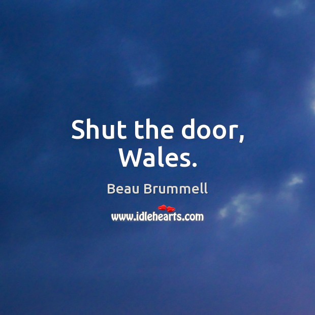 Shut the door, Wales. Beau Brummell Picture Quote