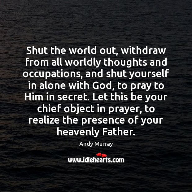 Shut the world out, withdraw from all worldly thoughts and occupations, and Image