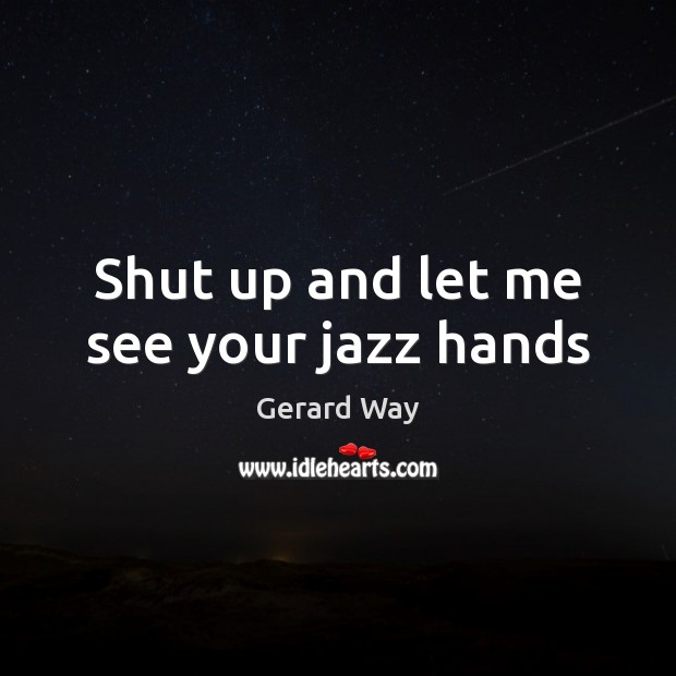 Shut up and let me see your jazz hands Gerard Way Picture Quote