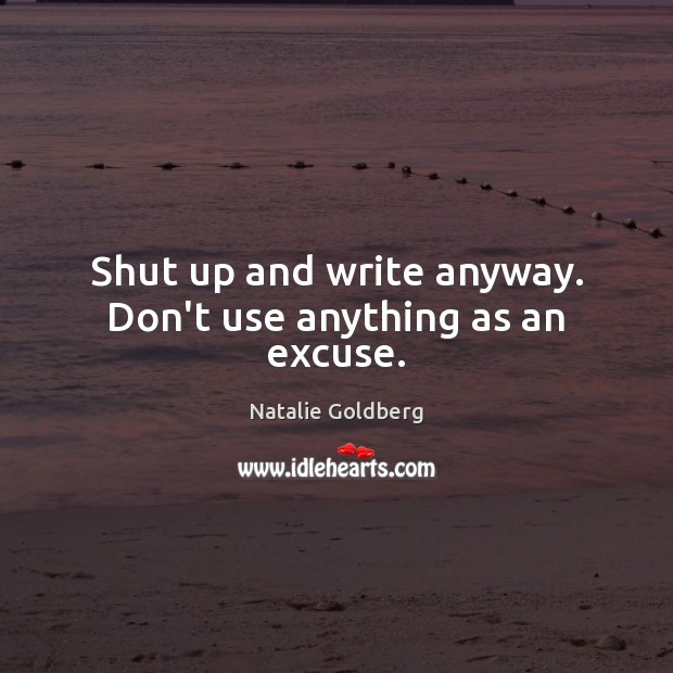 Shut up and write anyway. Don’t use anything as an excuse. Natalie Goldberg Picture Quote
