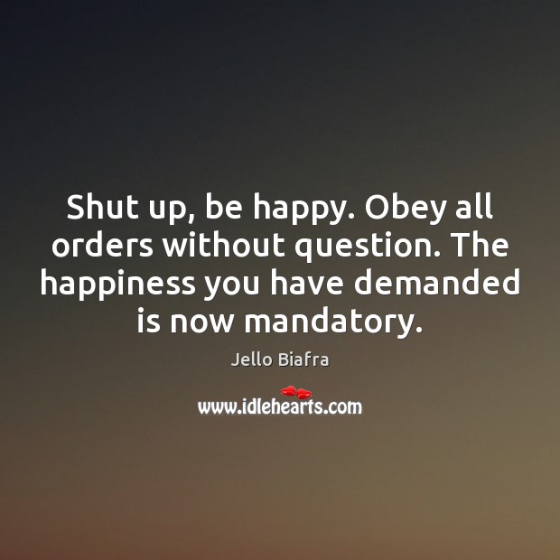 Shut up, be happy. Obey all orders without question. The happiness you Jello Biafra Picture Quote