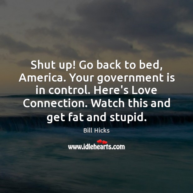 Shut up! Go back to bed, America. Your government is in control. Bill Hicks Picture Quote