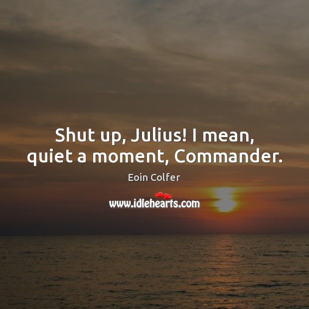 Shut up, Julius! I mean, quiet a moment, Commander. Eoin Colfer Picture Quote