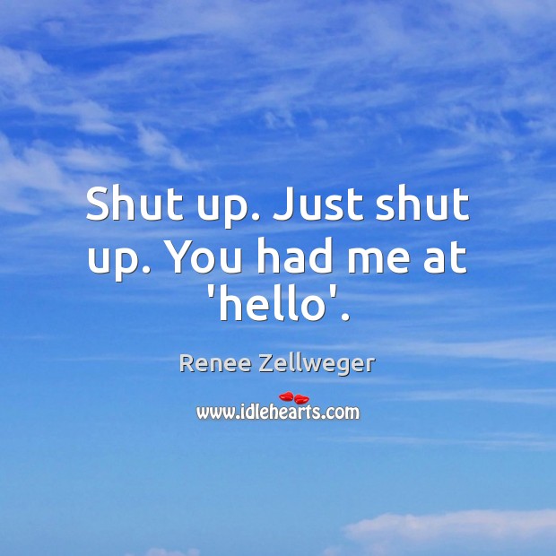 Shut up. Just shut up. You had me at ‘hello’. Image