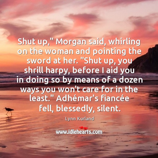 Shut up,” Morgan said, whirling on the woman and pointing the sword Lynn Kurland Picture Quote