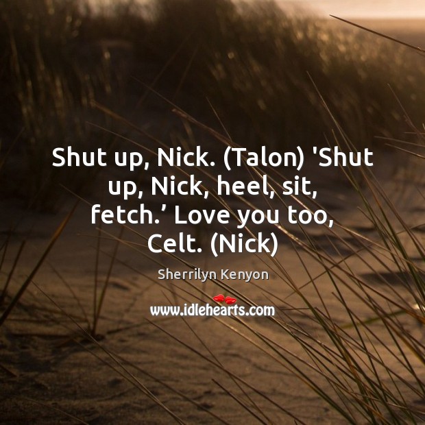 Shut up, Nick. (Talon) ‘Shut up, Nick, heel, sit, fetch.’ Love you too, Celt. (Nick) Image