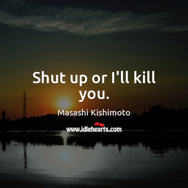 Shut up or I’ll kill you. Masashi Kishimoto Picture Quote