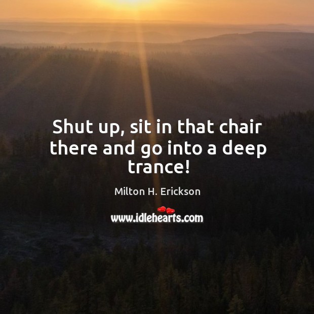 Shut up, sit in that chair there and go into a deep trance! Milton H. Erickson Picture Quote