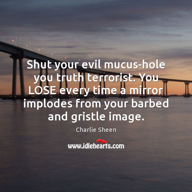 Shut your evil mucus-hole you truth terrorist. You LOSE every time a Charlie Sheen Picture Quote