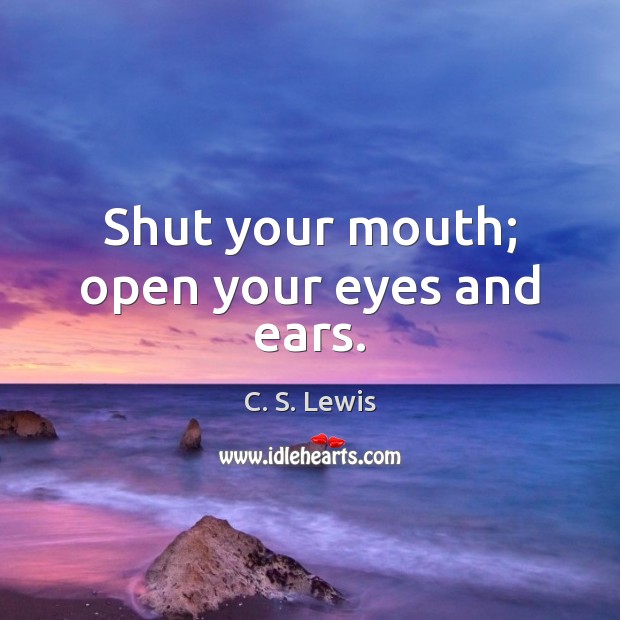 Shut your mouth; open your eyes and ears. C. S. Lewis Picture Quote