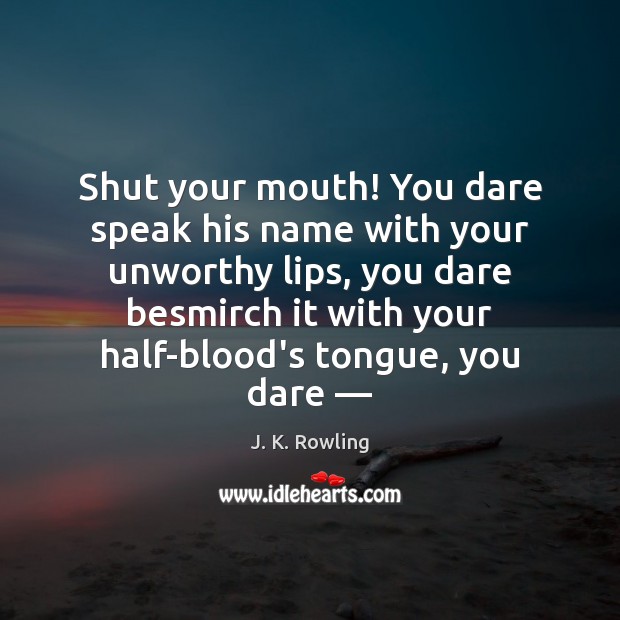 Shut your mouth! You dare speak his name with your unworthy lips, J. K. Rowling Picture Quote