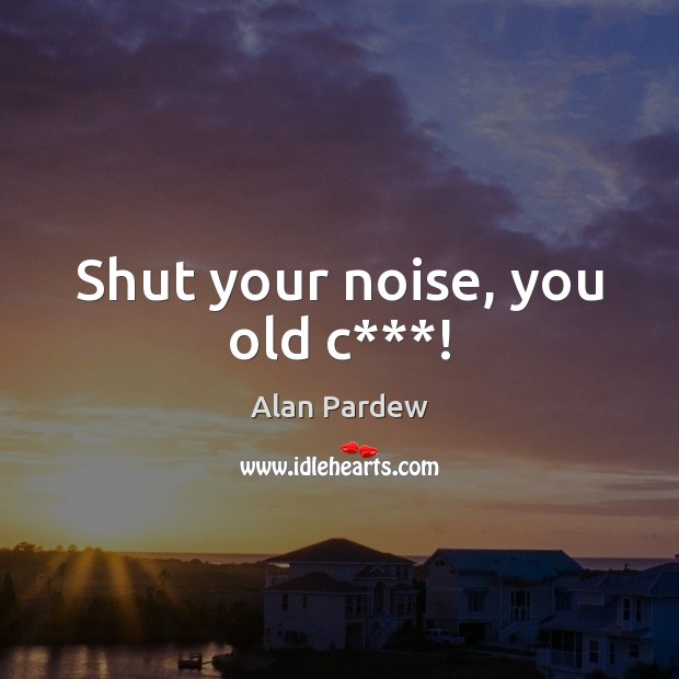 Shut your noise, you old c***! Alan Pardew Picture Quote