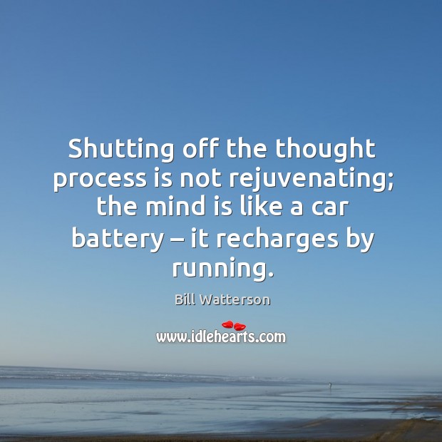 Shutting off the thought process is not rejuvenating; the mind is like a car battery – it recharges by running. Bill Watterson Picture Quote