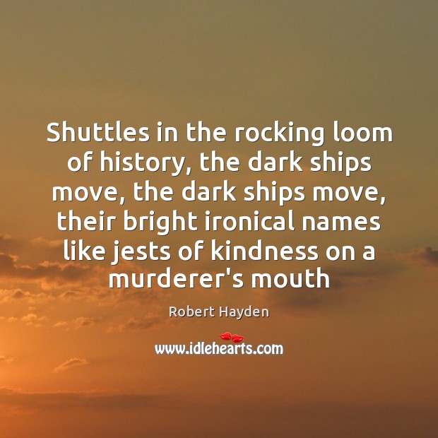 Shuttles in the rocking loom of history, the dark ships move, the Robert Hayden Picture Quote