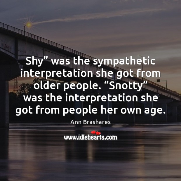 Shy” was the sympathetic interpretation she got from older people. “Snotty” was Ann Brashares Picture Quote