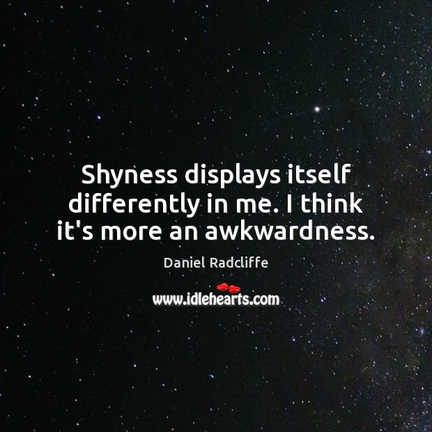 Shyness displays itself differently in me. I think it’s more an awkwardness. Daniel Radcliffe Picture Quote