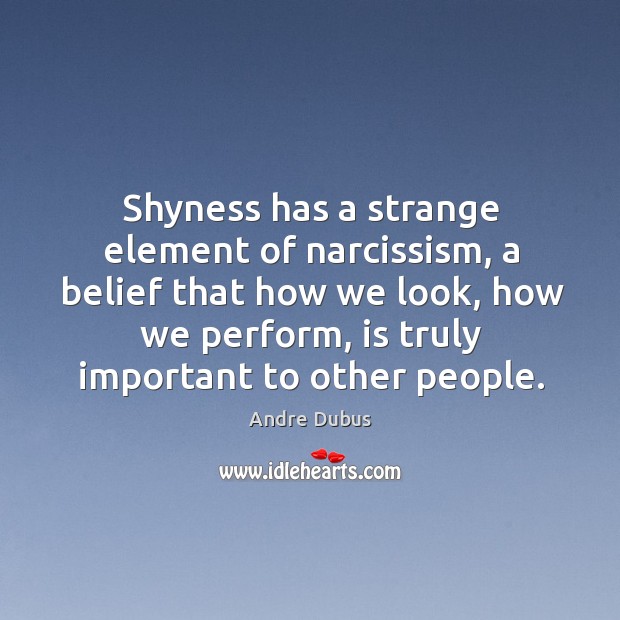 Shyness has a strange element of narcissism, a belief that how we look Andre Dubus Picture Quote