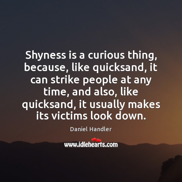 Shyness is a curious thing, because, like quicksand, it can strike people Daniel Handler Picture Quote