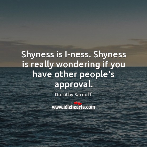 Shyness is I-ness. Shyness is really wondering if you have other people’s approval. Dorothy Sarnoff Picture Quote