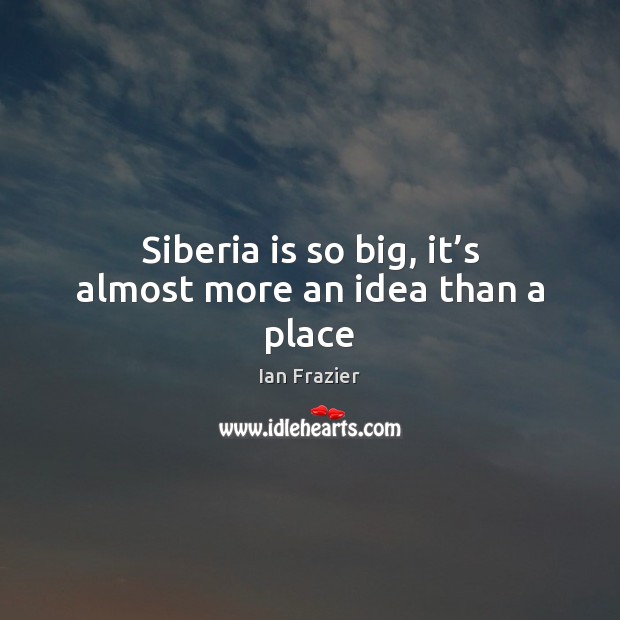 Siberia is so big, it’s almost more an idea than a place Ian Frazier Picture Quote
