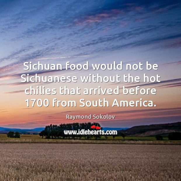 Sichuan food would not be Sichuanese without the hot chilies that arrived Raymond Sokolov Picture Quote