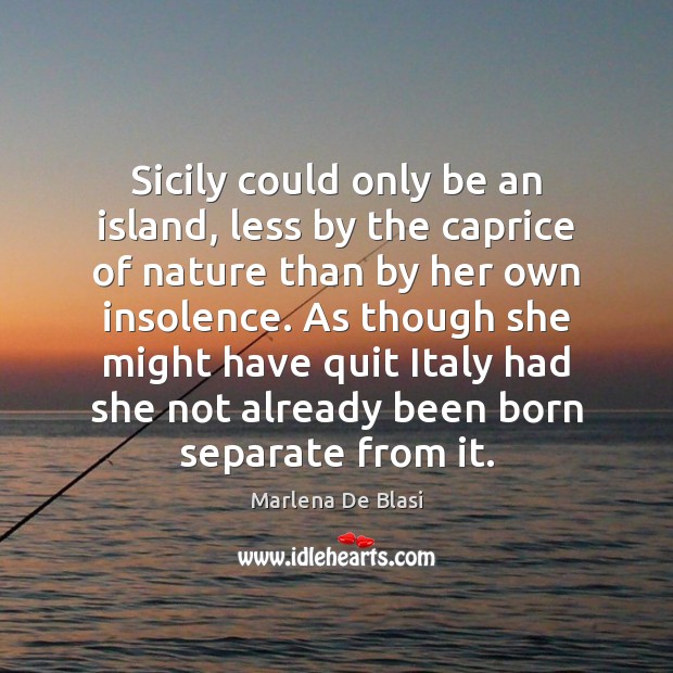 Sicily could only be an island, less by the caprice of nature Marlena De Blasi Picture Quote