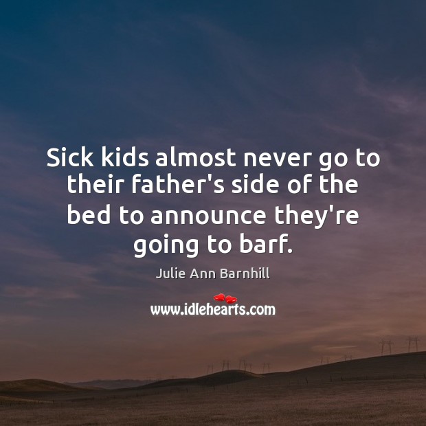 Sick kids almost never go to their father’s side of the bed Julie Ann Barnhill Picture Quote