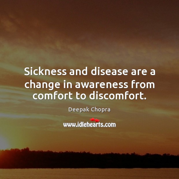 Sickness and disease are a change in awareness from comfort to discomfort. Image