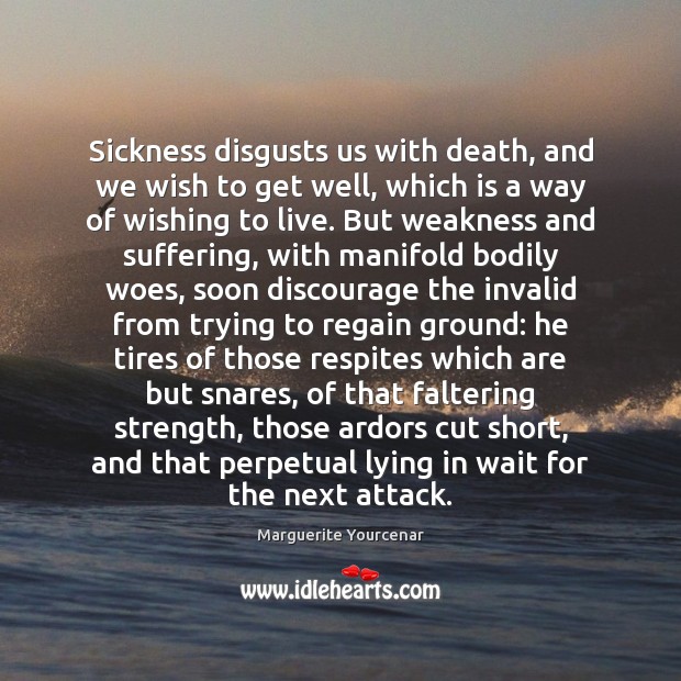 Sickness disgusts us with death, and we wish to get well, which Marguerite Yourcenar Picture Quote