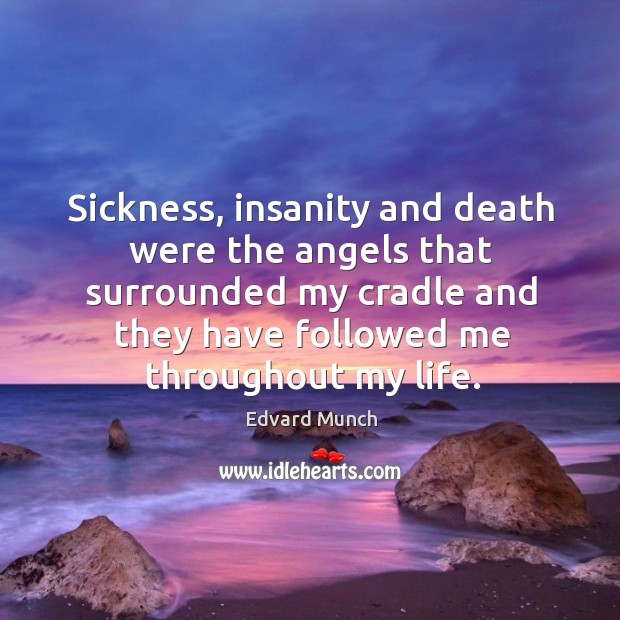 Sickness, insanity and death were the angels that surrounded my cradle and they have followed me throughout my life. 