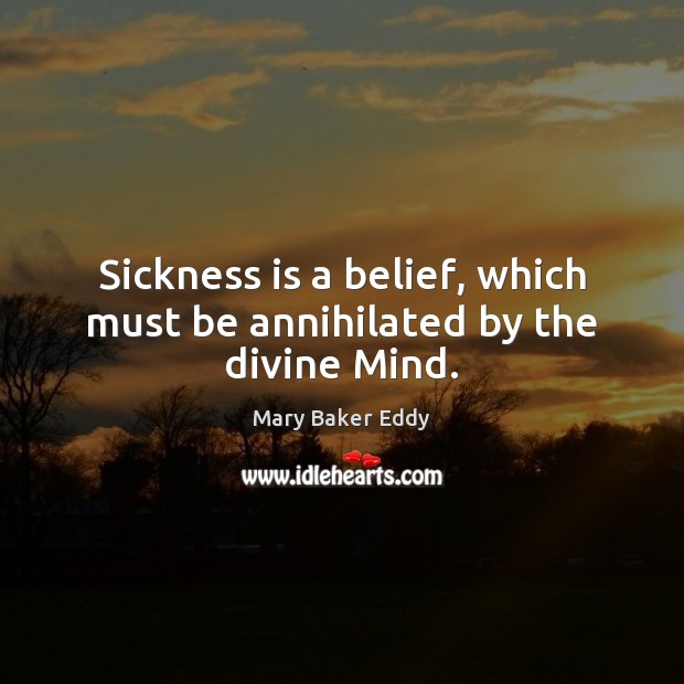 Sickness is a belief, which must be annihilated by the divine Mind. Mary Baker Eddy Picture Quote