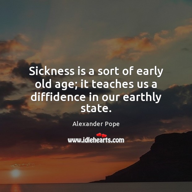 Sickness is a sort of early old age; it teaches us a diffidence in our earthly state. Alexander Pope Picture Quote