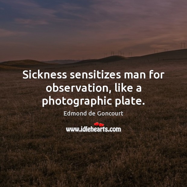 Sickness sensitizes man for observation, like a photographic plate. Edmond de Goncourt Picture Quote