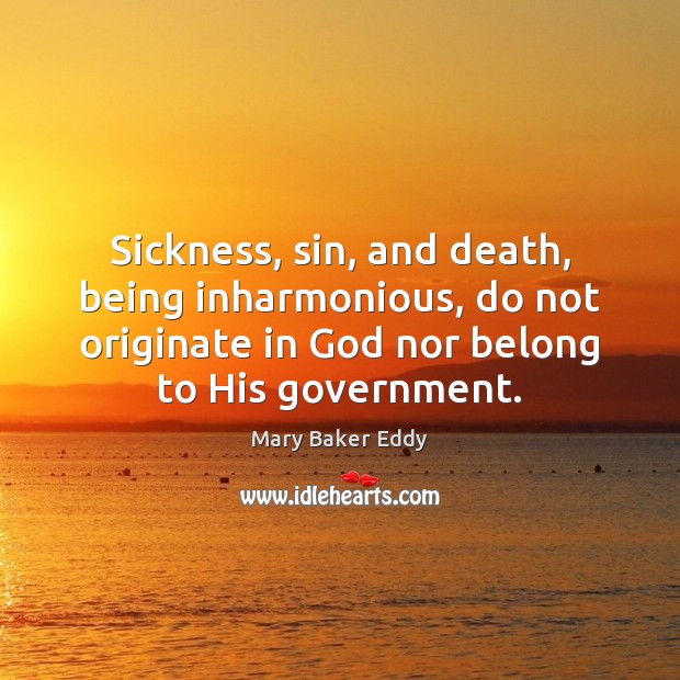 Sickness, sin, and death, being inharmonious, do not originate in God nor 