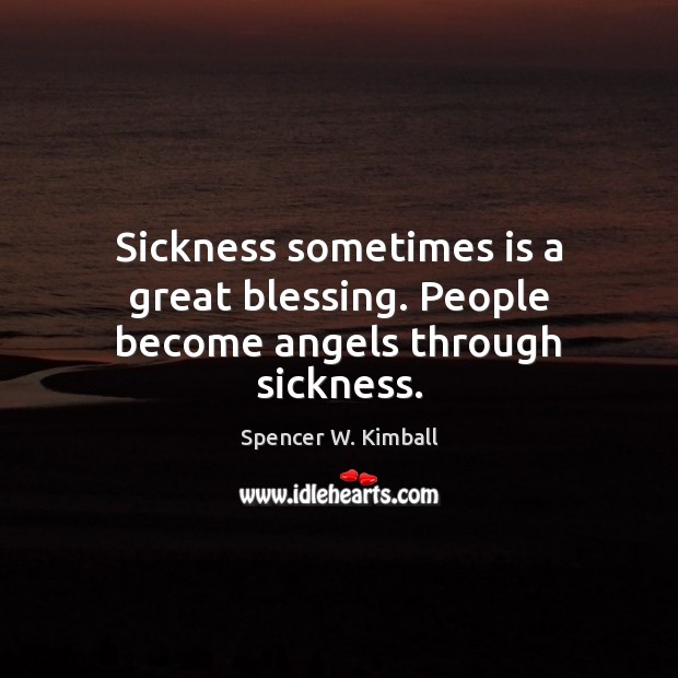 Sickness sometimes is a great blessing. People become angels through sickness. Spencer W. Kimball Picture Quote