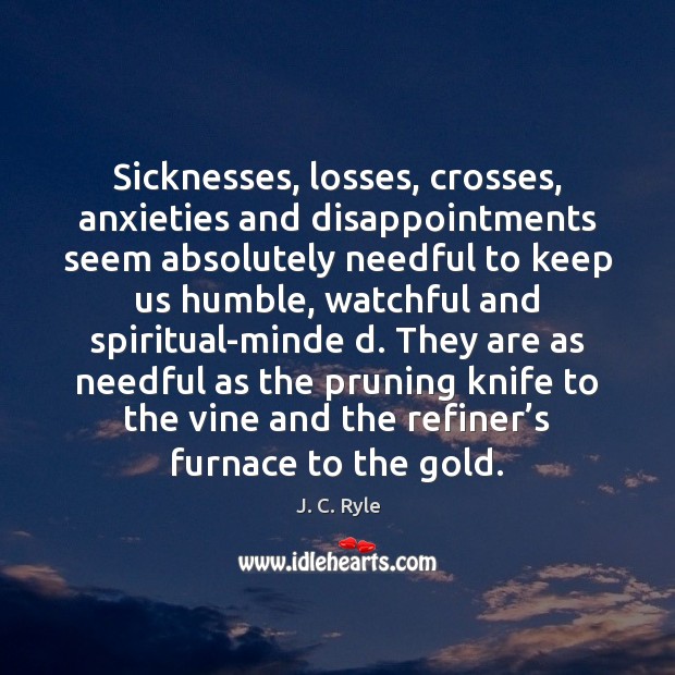 Sicknesses, losses, crosses, anxieties and disappointments seem absolutely needful to keep us 