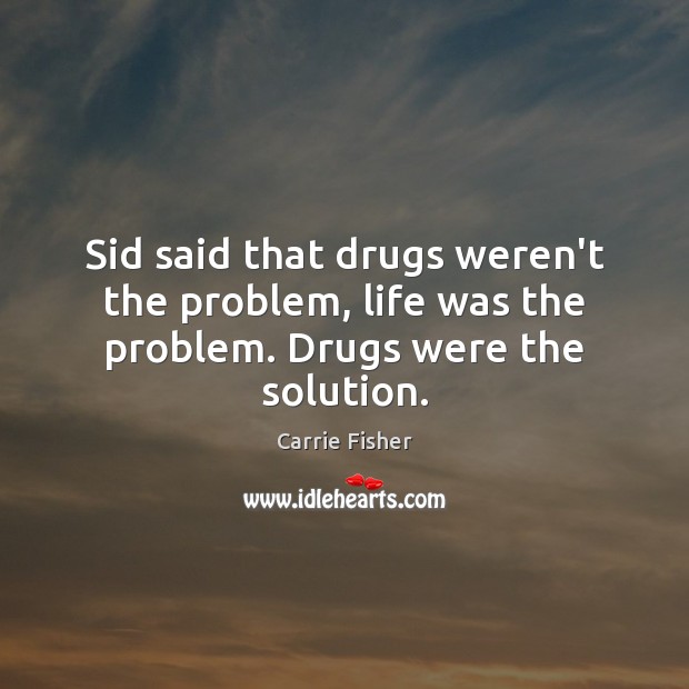 Sid said that drugs weren’t the problem, life was the problem. Drugs were the solution. Carrie Fisher Picture Quote