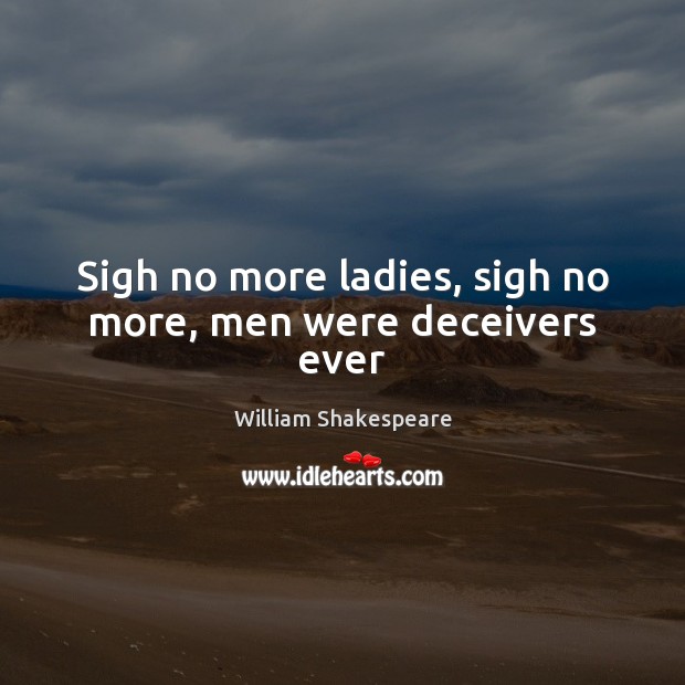 Sigh no more ladies, sigh no more, men were deceivers ever William Shakespeare Picture Quote