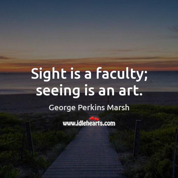 Sight is a faculty; seeing is an art. George Perkins Marsh Picture Quote