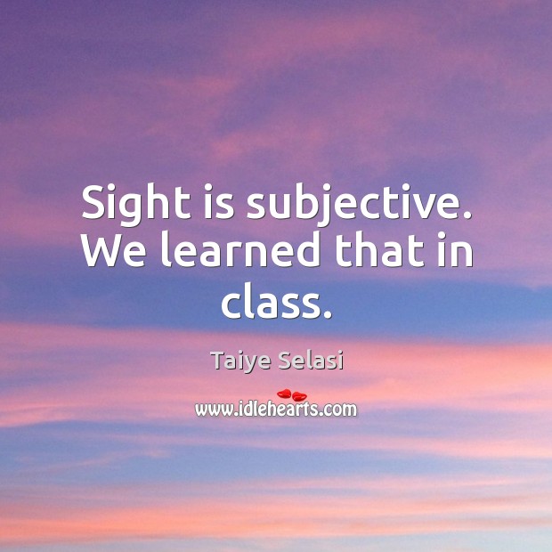 Sight is subjective. We learned that in class. Image